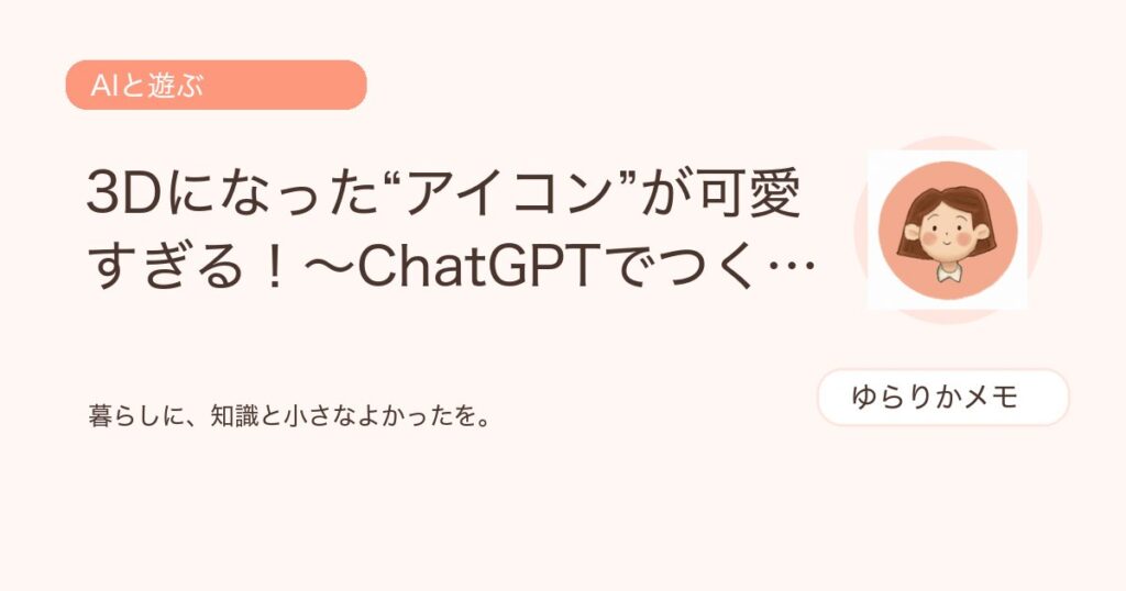 3Dになった“アイコン”が可愛すぎる！〜ChatGPTでつくるオリジナルのカプセルトイ〜