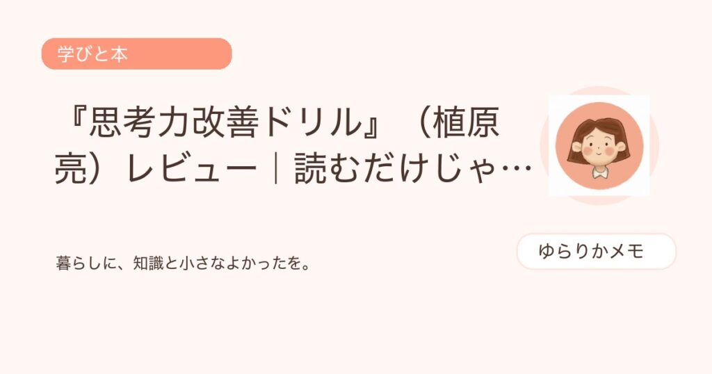 『思考力改善ドリル』（植原亮）レビュー｜読むだけじゃない、考える力を本気で鍛える一冊